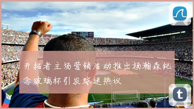开拓者主场营销活动推出杨瀚森纪念玻璃杯引发球迷热议