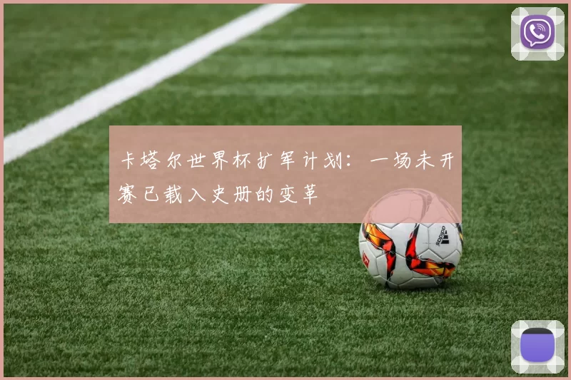 卡塔尔世界杯扩军计划：一场未开赛已载入史册的变革