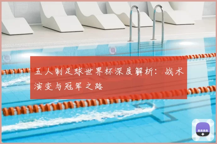 五人制足球世界杯深度解析：战术演变与冠军之路