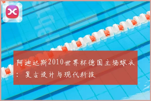 阿迪达斯2010世界杯德国主场球衣:复古设计与现代科技