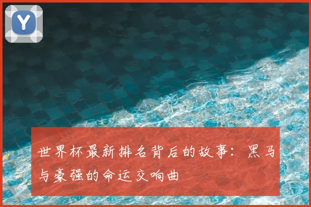 世界杯最新排名背后的故事:黑马与豪强的命运交响曲