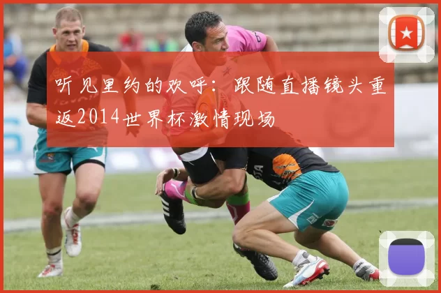 听见里约的欢呼:跟随直播镜头重返2014世界杯激情现场