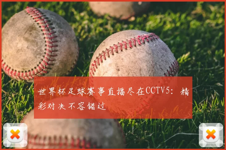 世界杯足球赛事直播尽在CCTV5:精彩对决不容错过