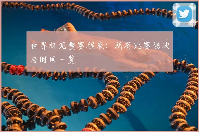 世界杯完整赛程表:所有比赛场次与时间一览