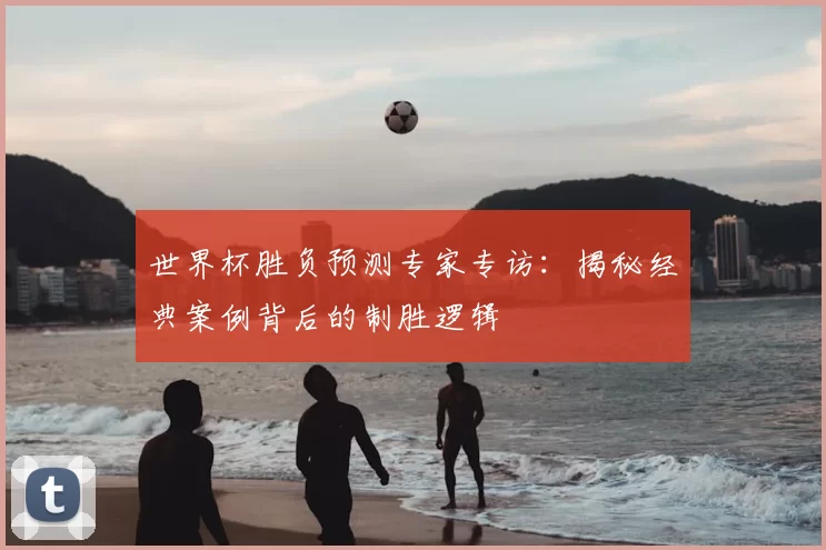 世界杯胜负预测专家专访:揭秘经典案例背后的制胜逻辑