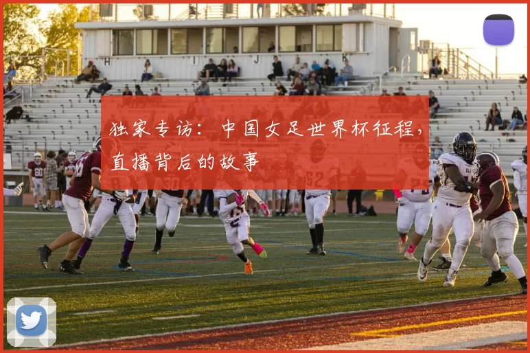 独家专访：中国女足世界杯征程，直播背后的故事