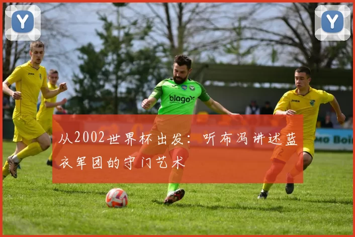 从2002世界杯出发:听布冯讲述蓝衣军团的守门艺术