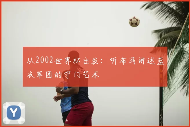 从2002世界杯出发：听布冯讲述蓝衣军团的守门艺术