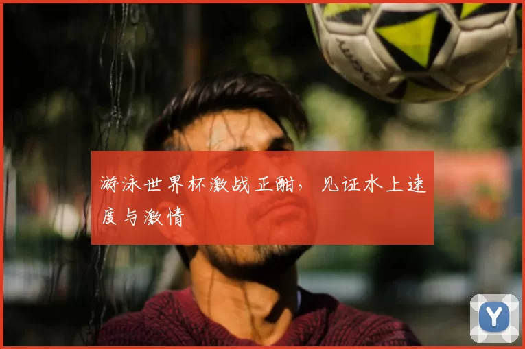 游泳世界杯激战正酣,见证水上速度与激情