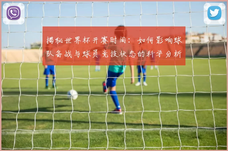 揭秘世界杯开赛时间：如何影响球队备战与球员竞技状态的科学分析