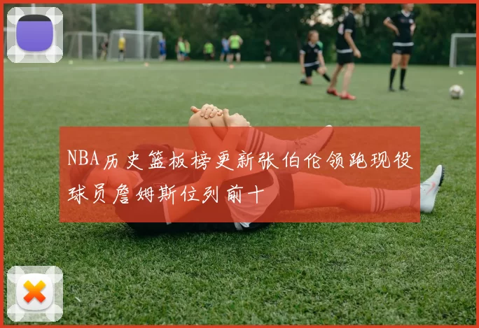 NBA历史篮板榜更新张伯伦领跑现役球员詹姆斯位列前十