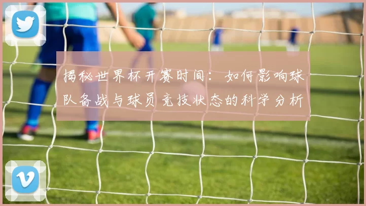 揭秘世界杯开赛时间：如何影响球队备战与球员竞技状态的科学分析