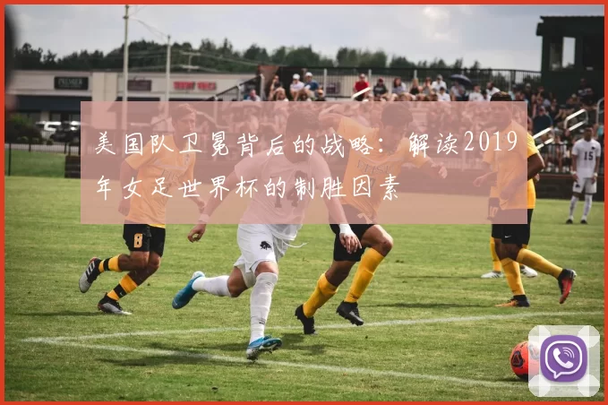 美国队卫冕背后的战略:解读2019年女足世界杯的制胜因素