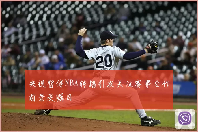 央视暂停NBA转播引发关注赛事合作前景受瞩目