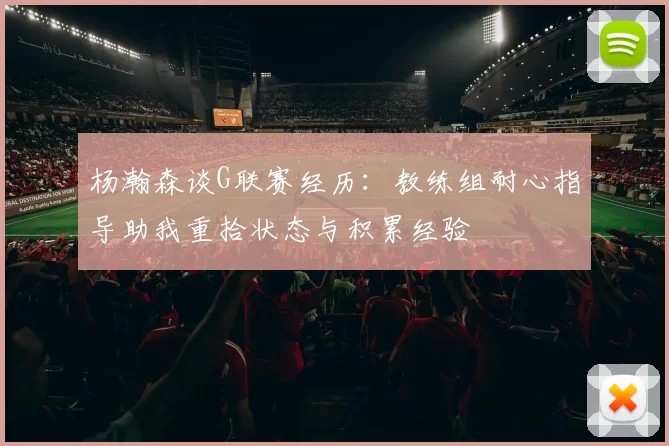 杨瀚森谈G联赛经历:教练组耐心指导助我重拾状态与积累经验