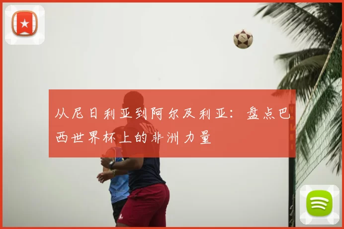 从尼日利亚到阿尔及利亚:盘点巴西世界杯上的非洲力量
