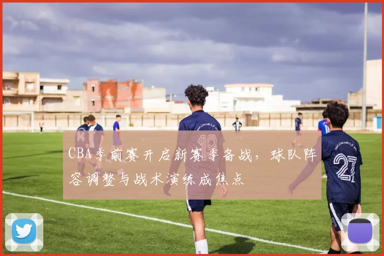 CBA季前赛开启新赛季备战，球队阵容调整与战术演练成焦点