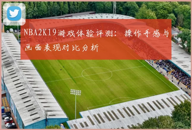NBA2K19游戏体验评测：操作手感与画面表现对比分析