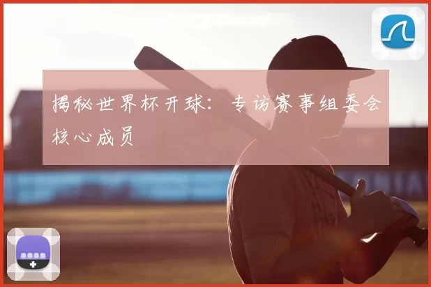 揭秘世界杯开球：专访赛事组委会核心成员