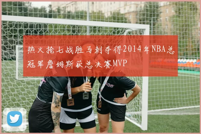 热火抢七战胜马刺夺得2014年NBA总冠军詹姆斯获总决赛MVP