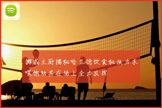 挪威主厨揭秘哈兰德饮食秘诀力求喂饱助其在场上全力发挥