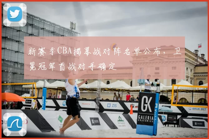 新赛季CBA揭幕战对阵名单公布，卫冕冠军首战对手确定