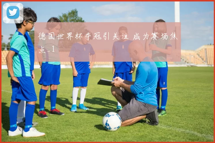 德国世界杯夺冠引关注 成为赛场焦点_1