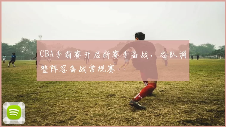 CBA季前赛开启新赛季备战，各队调整阵容备战常规赛