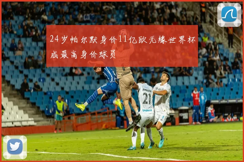 24岁帕尔默身价11亿欧无缘世界杯成最高身价球员