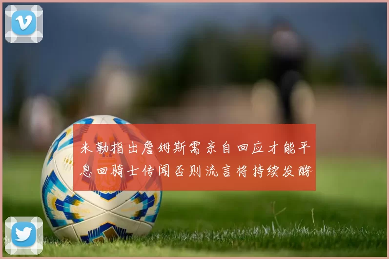 米勒指出詹姆斯需亲自回应才能平息回骑士传闻否则流言将持续发酵