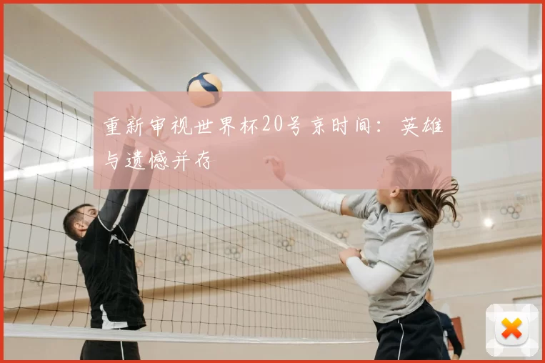 重新审视世界杯20号京时间：英雄与遗憾并存