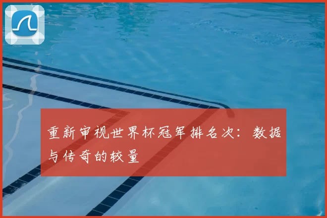 重新审视世界杯冠军排名次:数据与传奇的较量