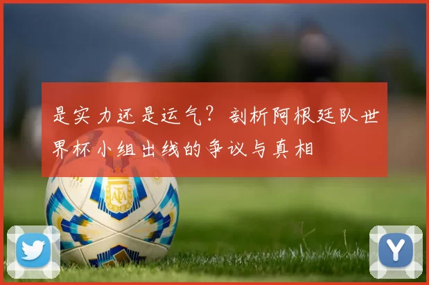 是实力还是运气？剖析阿根廷队世界杯小组出线的争议与真相