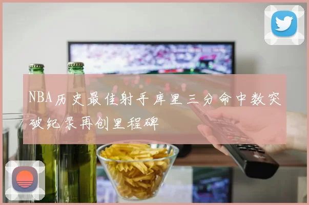 NBA历史最佳射手库里三分命中数突破纪录再创里程碑