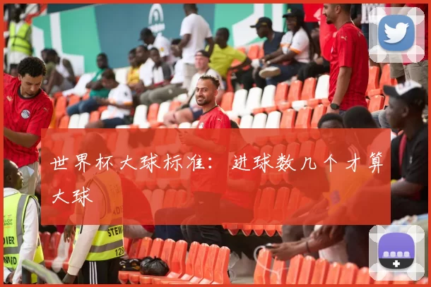 世界杯大球标准：进球数几个才算大球