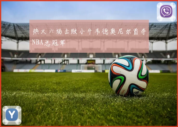 热火六场击败小牛韦德奥尼尔首夺NBA总冠军