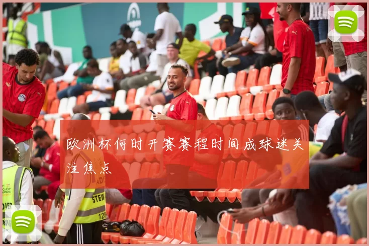 欧洲杯何时开赛赛程时间成球迷关注焦点