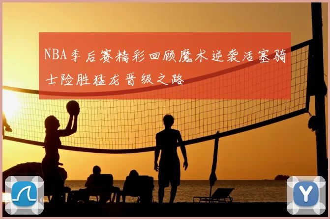 NBA季后赛精彩回顾魔术逆袭活塞骑士险胜猛龙晋级之路