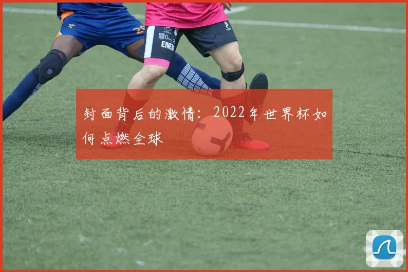 封面背后的激情：2022年世界杯如何点燃全球