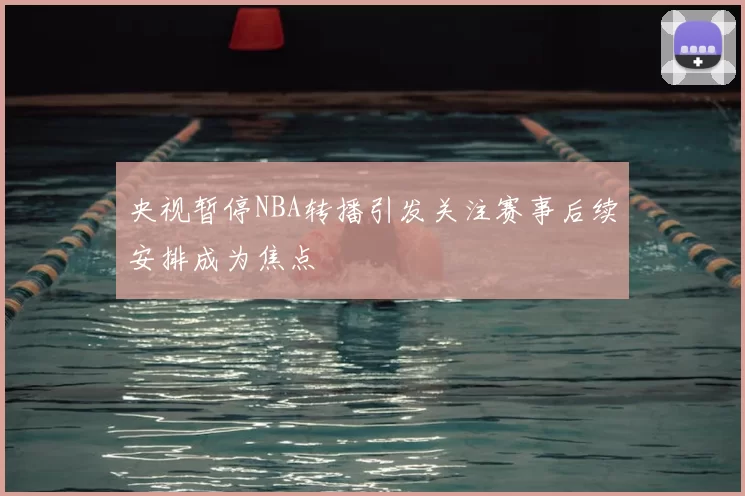 央视暂停NBA转播引发关注赛事后续安排成为焦点