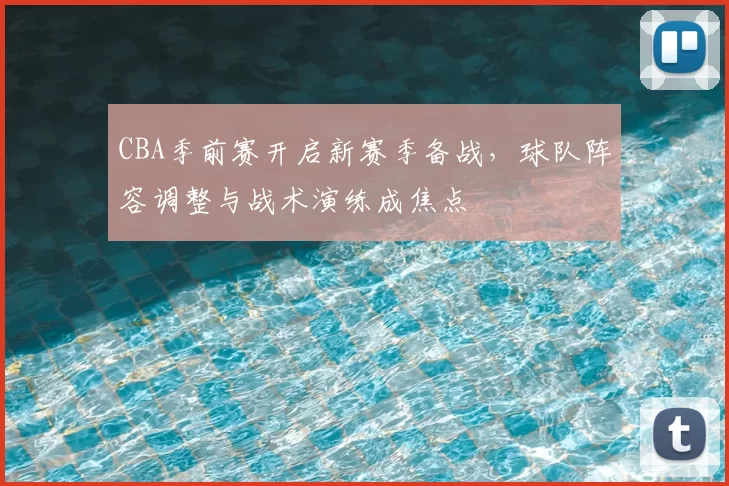 CBA季前赛开启新赛季备战，球队阵容调整与战术演练成焦点