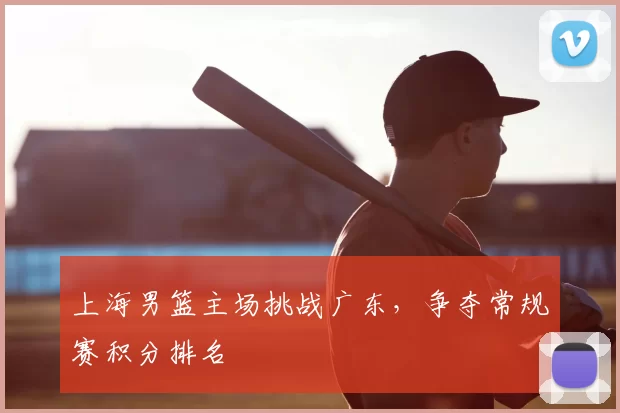 上海男篮主场挑战广东,争夺常规赛积分排名