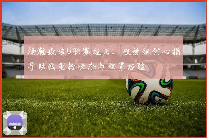 杨瀚森谈G联赛经历:教练组耐心指导助我重拾状态与积累经验