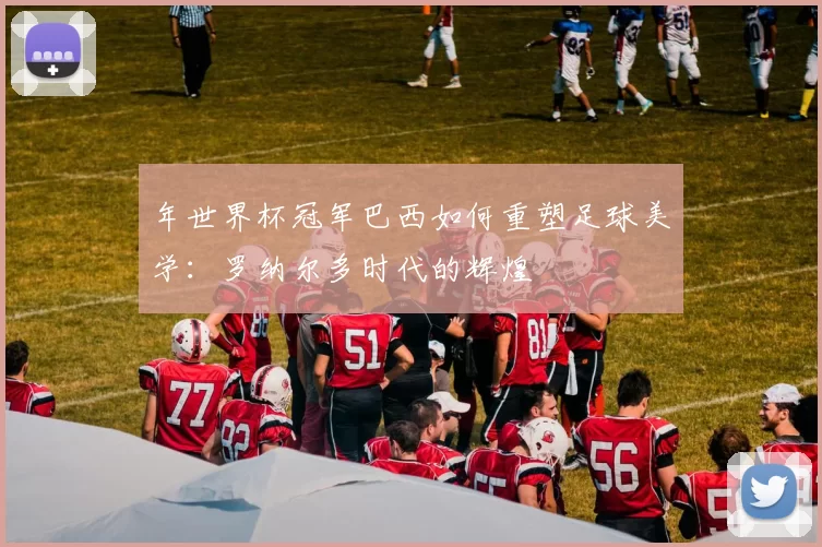 年世界杯冠军巴西如何重塑足球美学：罗纳尔多时代的辉煌