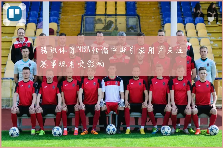腾讯体育NBA转播中断引发用户关注赛事观看受影响