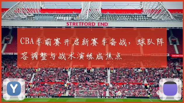 CBA季前赛开启新赛季备战，球队阵容调整与战术演练成焦点