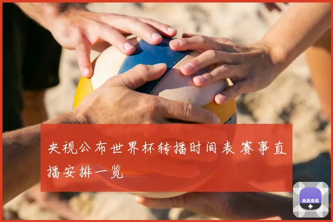 央视公布世界杯转播时间表 赛事直播安排一览