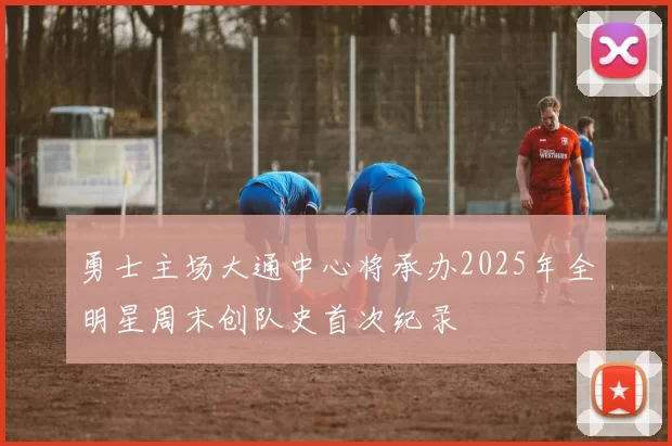 勇士主场大通中心将承办2025年全明星周末创队史首次纪录