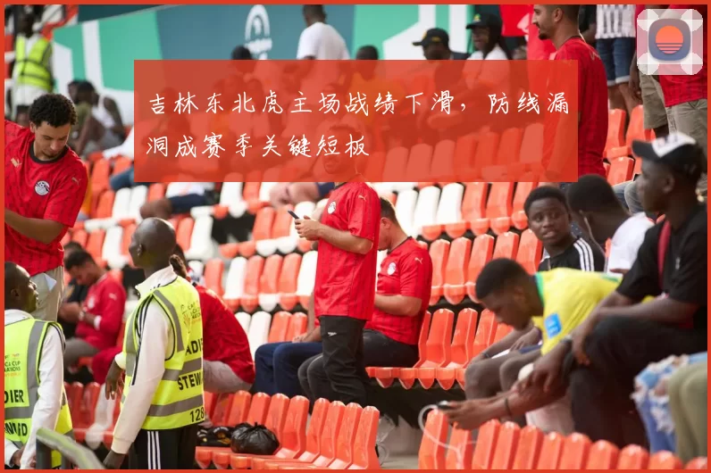 吉林东北虎主场战绩下滑，防线漏洞成赛季关键短板