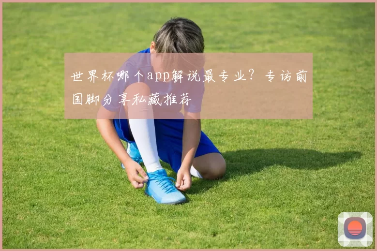世界杯哪个app解说最专业？专访前国脚分享私藏推荐